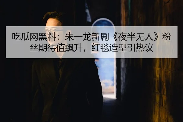 吃瓜网黑料：朱一龙新剧《夜半无人》粉丝期待值飙升，红毯造型引热议